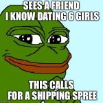 I can relate lol | SEES A FRIEND I KNOW DATING 6 GIRLS; THIS CALLS FOR A SHIPPING SPREE | image tagged in smug pepe,memes,i ship it,playboy | made w/ Imgflip meme maker