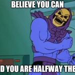 Skeletor Bump | BELIEVE YOU CAN; AND YOU ARE HALFWAY THERE | image tagged in skeletor bump | made w/ Imgflip meme maker