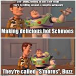 Schmoes | Don't worry, Woody. In just a few hours you'll be sitting around a campfire with Andy, Making delicious hot Schmoes; They're called "S'mores", Buzz. | image tagged in meme,buzz lightyear | made w/ Imgflip meme maker