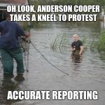 CNN's Anderson Cooper on knees in water | OH LOOK, ANDERSON COOPER TAKES A KNEEL TO PROTEST; ACCURATE REPORTING | image tagged in cnn's anderson cooper on knees in water,take a knee,duping the public,wow factor | made w/ Imgflip meme maker