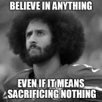 Kapernick | BELIEVE IN ANYTHING; EVEN IF IT MEANS SACRIFICING NOTHING | image tagged in kapernick | made w/ Imgflip meme maker