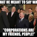 Republicans Senators laughing | WHAT HE MEANT TO SAY WAS:; "CORPORATIONS ARE MY FRIENDS, PEOPLE!" | image tagged in republicans senators laughing | made w/ Imgflip meme maker