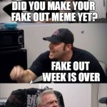 ...is never over! Fake Out Week, a One_Girl_Band event. (̶◉͛‿◉̶) | DID YOU MAKE YOUR FAKE OUT MEME YET? FAKE OUT WEEK IS OVER; FAKE OUT WEEK | image tagged in american chopper fake out,memes,new template,american chopper argument,show more,fake out week | made w/ Imgflip meme maker