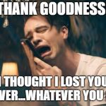 Sad Panic! at the Disco | THANK GOODNESS! I THOUGHT I LOST YOU FOREVER...WHATEVER YOU ARE... | image tagged in sad panic at the disco | made w/ Imgflip meme maker