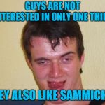 Please help break the stereotype | GUYS ARE NOT "INTERESTED IN ONLY ONE THING"; THEY ALSO LIKE SAMMICHES | image tagged in 10 guy stoned | made w/ Imgflip meme maker