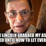 All I can say is Honest Abe must have been drunk... | ABRAHAM LINCOLN GRABBED MY ASS IN 1854 AND I WAITED UNTIL NOW TO LET EVERYONE KNOW | image tagged in ruth bader ginsburg,abraham lincoln | made w/ Imgflip meme maker
