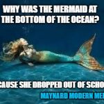 Mermaid  | WHY WAS THE MERMAID AT THE BOTTOM OF THE OCEAN? BECAUSE SHE DROPPED OUT OF SCHOOL. MAYNARD MODERN MEDIA | image tagged in mermaid | made w/ Imgflip meme maker
