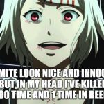 killed you | HI I MITE LOOK NICE AND INNOCENT BUT IN MY HEAD I'VE KILLED YOU 100 TIME AND 1 TIME IN REEL LIFE | image tagged in tokyo ghoul rei | made w/ Imgflip meme maker