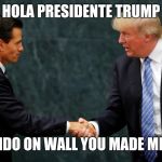 Trump meets with Mexican President | HOLA PRESIDENTE TRUMP; NO REFUNDO ON WALL YOU MADE ME PAY FOR | image tagged in trump meets with mexican president,memes | made w/ Imgflip meme maker