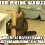 enjoying too much cat | THIS POSTING BARRAGE; GIVES ME AS MUCH ENJOYMENT AS A CAT AND SCRATCHING POST | image tagged in enjoying too much cat | made w/ Imgflip meme maker