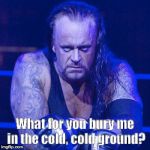 Undertaker | What for you bury me in the cold, cold ground? | image tagged in undertaker | made w/ Imgflip meme maker