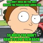 Morty  | YOU DON'T MISS ME YOU JUST MISSED THE PERSON WHO LOVED YOU; SO MUCH YOU DIDN'T HAVE TO LOVE THEM BACK | image tagged in morty | made w/ Imgflip meme maker