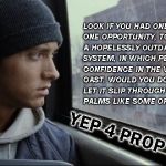 Eminem | LOOK IF YOU HAD ONE SHOT ONE OPPORTUNITY, TO GET RID OF A HOPELESSLY OUTDATED ELECTION SYSTEM, IN WHICH PEOPLE DON'T HAVE CONFIDENCE IN THE VOTES THEY CAST. WOULD YOU DO IT? OR WOULD YOU LET IT SLIP THROUGH YOUR SWEATY PALMS LIKE SOME OF MOM’S LOOSE SPAGHETTI? YEP 4 PROP REP | image tagged in eminem | made w/ Imgflip meme maker
