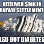 $14K From Carnival Settlement and also got a new Diabetes Diagnosis from it as well... | RECEIVED $14K IN CARNIVAL SETTLEMENT..?? ALSO GOT DIABETES!! | image tagged in cruise ship | made w/ Imgflip meme maker