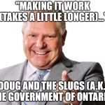 Doug Ford | "MAKING IT WORK (TAKES A LITTLE LONGER)..."; ~DOUG AND THE SLUGS (A.K.A. THE GOVERNMENT OF ONTARIO) | image tagged in doug ford | made w/ Imgflip meme maker