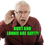 Time to check the batteries in your hearing aids old man | BURT AND LONNIE ARE GAY!?! | image tagged in hard of hearing man | made w/ Imgflip meme maker