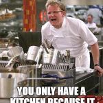 hell's kitchen | YOU? COOK? YOU ONLY HAVE A KITCHEN BECAUSE IT CAME WITH THE HOUSE! | image tagged in hell's kitchen,cooking,random | made w/ Imgflip meme maker