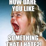 Screaming child large | HOW DARE YOU LIKE; SOMETHING THAT I HATE?! | image tagged in screaming child large | made w/ Imgflip meme maker