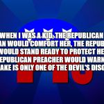 gop | WHEN I WAS A KID, THE REPUBLICAN WOMAN WOULD COMFORT HER, THE REPUBLICAN MAN WOULD STAND READY TO PROTECT HER AND THE REPUBLICAN PREACHER WOULD WARN THAT THE SNAKE IS ONLY ONE OF THE DEVIL'S DISGUISES. | image tagged in gop | made w/ Imgflip meme maker