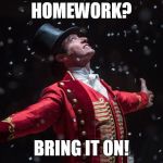 Homework | HOMEWORK? BRING IT ON! | image tagged in barnum the greatest showman,homework,hugh jackman,happy,memes | made w/ Imgflip meme maker
