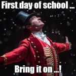 First day of school | First day of school ... Bring it on ...! | image tagged in barnum the greatest showman,hugh jackman,school,back to school,learning,memes | made w/ Imgflip meme maker