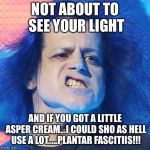 Constipated Danzig | NOT ABOUT TO SEE YOUR LIGHT; AND IF YOU GOT A LITTLE ASPER CREAM...I COULD SHO AS HELL USE A LOT.....PLANTAR FASCITIIS!!! | image tagged in constipated danzig | made w/ Imgflip meme maker