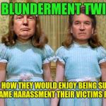 grab them by the p***y twins | THE BLUNDERMENT TWINS! WONDER HOW THEY WOULD ENJOY BEING SUBJECTED TO THE SAME HARASSMENT THEIR VICTIMS RECEIVE? | image tagged in grab them by the py twins,donald trump,brett kavanaugh,sexual harassment | made w/ Imgflip meme maker