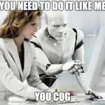 Robot | YOU NEED TO DO IT LIKE ME; YOU COG | image tagged in robot | made w/ Imgflip meme maker