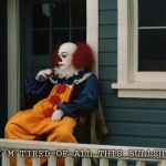 Depressed Pennywise | I'M TIRED OF ALL THIS BULLSHT | image tagged in depressed pennywise | made w/ Imgflip meme maker