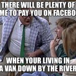 Van down by the River | THERE WILL BE PLENTY OF TIME TO PAY YOU ON FACEBOOK; WHEN YOUR LIVING IN A VAN DOWN BY THE RIVER | image tagged in van down by the river | made w/ Imgflip meme maker