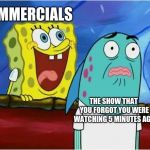 Commercials meme Commercial meme | COMMERCIALS; THE SHOW THAT YOU FORGOT YOU WERE WATCHING 5 MINUTES AGO | image tagged in spongebob yelling,advertisement,commercial,tv,memes | made w/ Imgflip meme maker