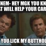 Step Brothers | EMINEM- HEY MGK YOU KNOW WHAT WILL HELP YOUR CAREER? IF YOU LICK MY BUTTHOLE | image tagged in step brothers | made w/ Imgflip meme maker