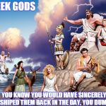You'd Buy It | GREEK GODS; YOU KNOW YOU WOULD HAVE SINCERELY WORSHIPED THEM BACK IN THE DAY, YOU DUMB ASS | image tagged in greek gods | made w/ Imgflip meme maker