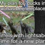 Jedi Squirrels | My plan for 'ducks in a row' has been replaced by; 'squirrels with lightsabers'.  Time for a new plan... | image tagged in jedi squirrels | made w/ Imgflip meme maker