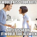 husband and wife | I WOULD KISS YOUR BUTT; BUT IT IS SO BIG IT WOULD TAKE ALL WEEK | image tagged in husband and wife | made w/ Imgflip meme maker