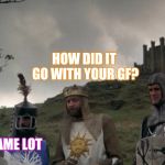 Monty Python Camelot | HOW DID IT GO WITH YOUR GF? GREAT, I CAME LOT | image tagged in monty python camelot | made w/ Imgflip meme maker