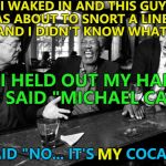 They sound similar... | I WAKED IN AND THIS GUY WAS ABOUT TO SNORT A LINE OF COKE AND I DIDN'T KNOW WHAT TO DO; SO I HELD OUT MY HAND AND SAID "MICHAEL CAINE"; HE SAID "NO... IT'S MY COCAINE"... MY | image tagged in michael caine morgan freeman liam neeson,memes,cocaine | made w/ Imgflip meme maker