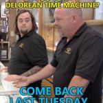 Great scott! :) | YOU'VE A DELOREAN TIME MACHINE? COME BACK LAST TUESDAY... | image tagged in pawn,memes,delorean,time machine,time travel | made w/ Imgflip meme maker