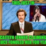 No man is safe from the #metoo movement...LOL | THIS JUST IN; CAITLYN JENNER CLAIMING BRUCE FONDLED HER FOR YEARS | image tagged in anchorman,memes,ron bergundy,caitlyn jenner,funny,bruce jenner | made w/ Imgflip meme maker