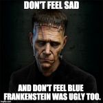 Frankenstein | DON'T FEEL SAD; AND DON'T FEEL BLUE  FRANKENSTEIN WAS UGLY TOO. | image tagged in frankenstein | made w/ Imgflip meme maker