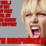 Some crazy women be like... | SCREW HIM...I GOT MY EBT CARD, MY PART TIME JOB, MY INCOME TAX CREDIT AND CHILD SUPPORT; I'M INDEPENDENT!!! | image tagged in angry woman yelling,memes,independent,funny,angry woman,on my own | made w/ Imgflip meme maker