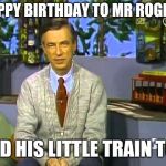 Mr Rogers | HAPPY BIRTHDAY TO MR ROGERS; AND HIS LITTLE TRAIN TOO | image tagged in mr rogers,memes | made w/ Imgflip meme maker