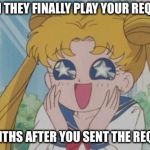Sailor Moon Sparkly Eyes | WHEN THEY FINALLY PLAY YOUR REQUEST; 3 MONTHS AFTER YOU SENT THE REQUEST | image tagged in sailor moon sparkly eyes | made w/ Imgflip meme maker