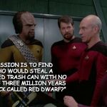 Our mission is......... | “OUR MISSION IS TO FIND OUT WHO WOULD STEAL A GIGANTIC RED TRASH CAN WITH NO BRAKES AND THREE MILLION YEARS ON THE CLOCK CALLED RED DWARF?” | image tagged in our mission is,red dwarf,picard,star trek | made w/ Imgflip meme maker