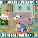 Family Guy Throw Up | WHAT PEOPLE FEEL LIKE DOING..... WHEN THEY SEE CAITLYN JENNER | image tagged in family guy throw up | made w/ Imgflip meme maker
