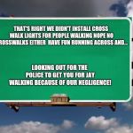 Why are so many crosswalks missing??? | THAT'S RIGHT WE DIDN'T INSTALL CROSS WALK LIGHTS FOR PEOPLE WALKING
NOPE NO CROSSWALKS EITHER 
HAVE FUN RUNNING ACROSS AND... LOOKING OUT FOR THE POLICE TO GET YOU FOR JAY WALKING BECAUSE OF OUR NEGLIGENCE! | image tagged in overhead road sign,memes | made w/ Imgflip meme maker