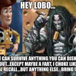 Hey Lobo | HEY LOBO... I CAN SURVIVE ANYTHING YOU CAN DISH OUT...EXCEPT MAYBE A FART, I CHOKE LIKE TOTAL RECALL...BUT ANYTHING ELSE...BRING IT ON! | image tagged in hey lobo | made w/ Imgflip meme maker