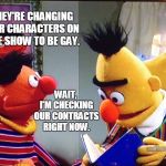 When your company wants to let you go but doesn't have the balls to fire you. | THEY'RE CHANGING OUR CHARACTERS ON THE SHOW TO BE GAY. WAIT, I'M CHECKING OUR CONTRACTS RIGHT NOW. | image tagged in bert and ernie,sesame street,fired | made w/ Imgflip meme maker