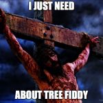 Jesus on the cross | I JUST NEED; ABOUT TREE FIDDY | image tagged in jesus on the cross | made w/ Imgflip meme maker