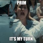 katniss | PRIM; IT'S MY TURN | image tagged in katniss | made w/ Imgflip meme maker